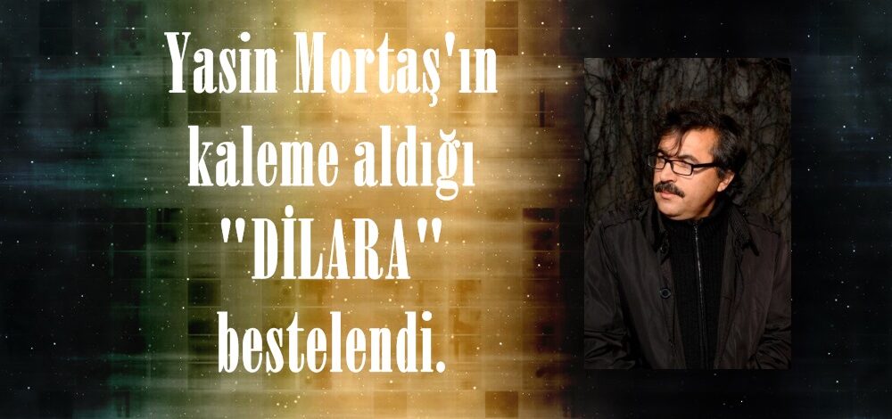 Yasin Mortaş’ın kaleme aldığı “DİLARA” bestelendi.
