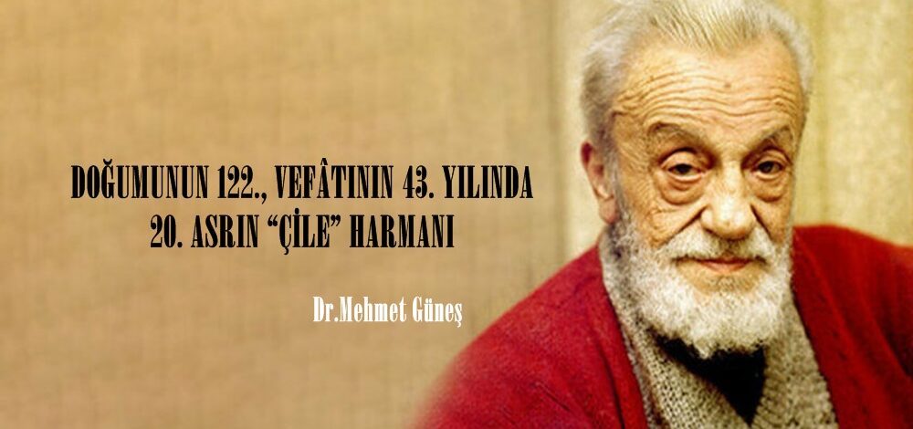 DOĞUMUNUN 122., VEFÂTININ 43. YILINDA 20. ASRIN “ÇİLE” HARMANI.